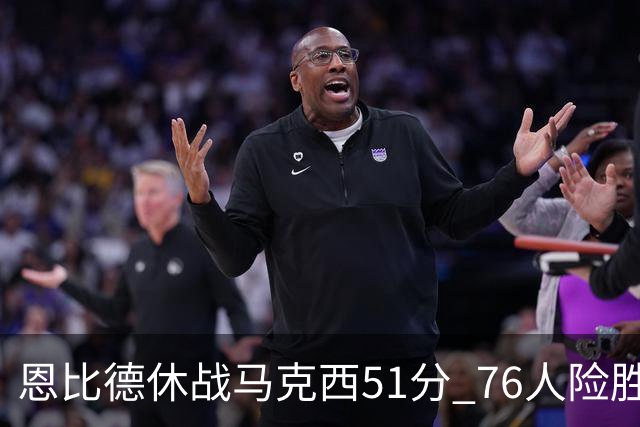 恩比德休战马克西51分 76人险胜爵士终结4连败