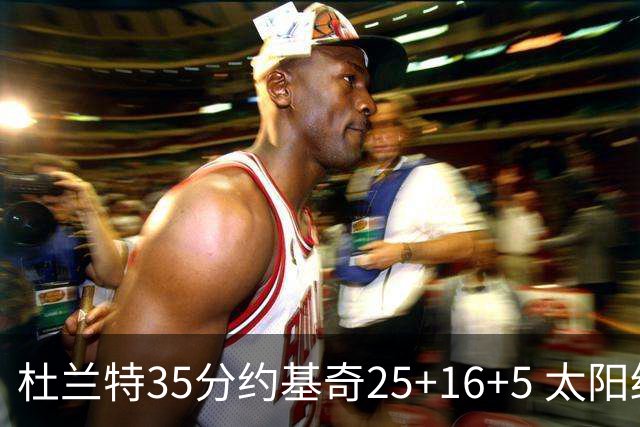 杜兰特35分约基奇25+16+5 太阳终结掘金6连胜